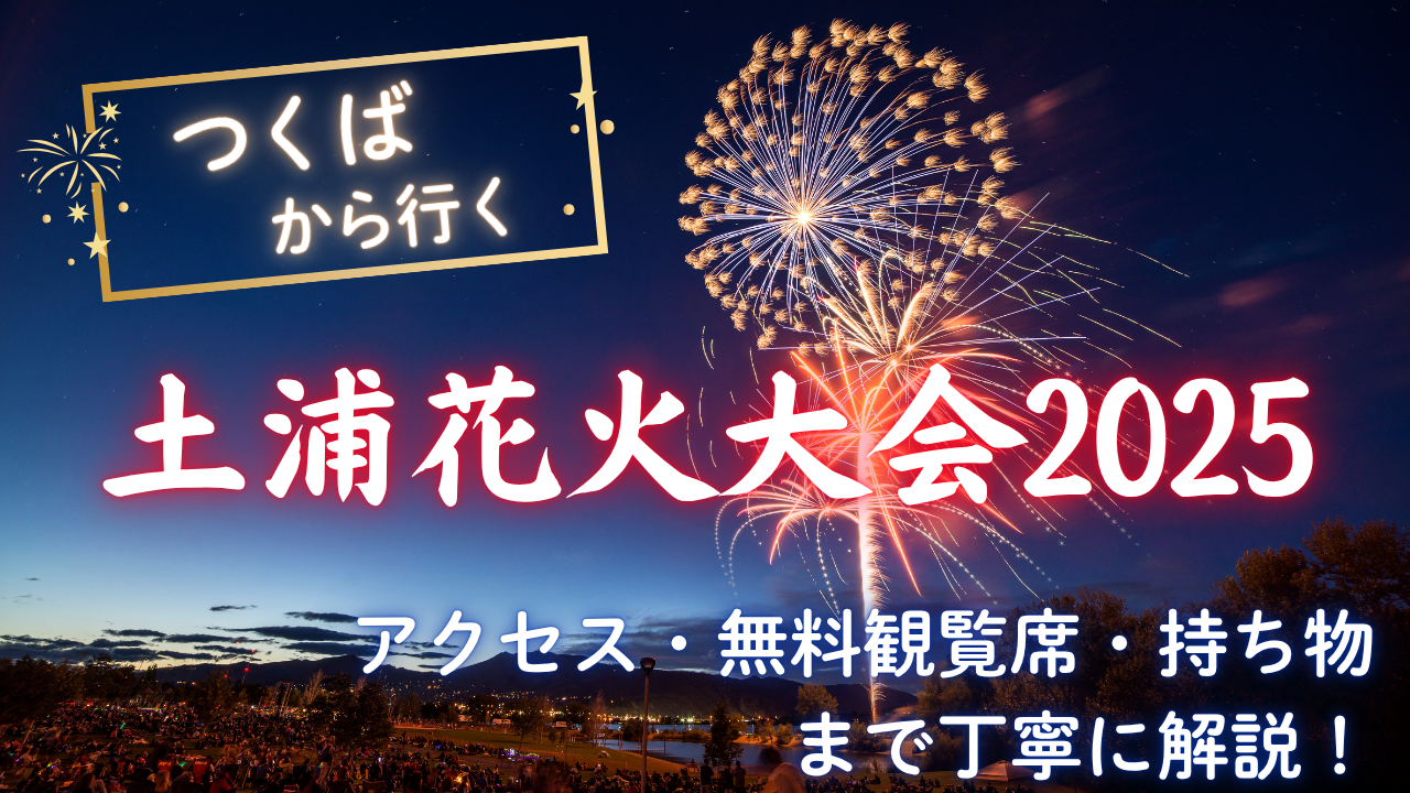 2025年版】つくばから行く土浦花火大会｜アクセス・駐車場・無料観覧席 